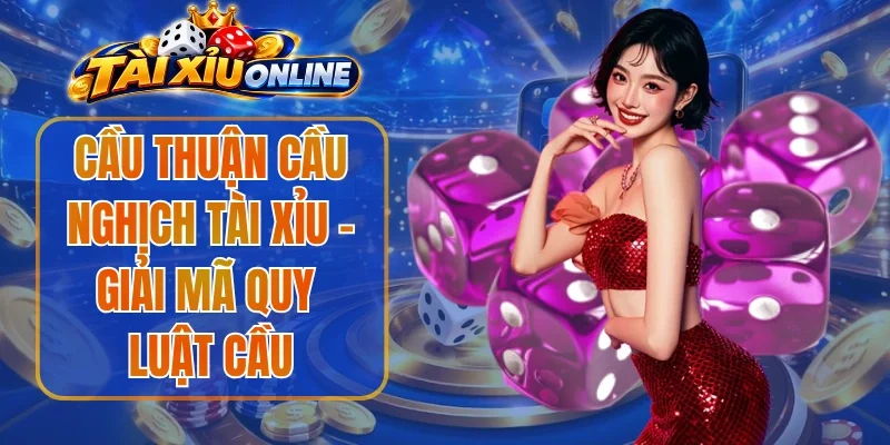 Cầu Thuận Cầu Nghịch Tài Xỉu - Giải Mã Quy Luật Cầu