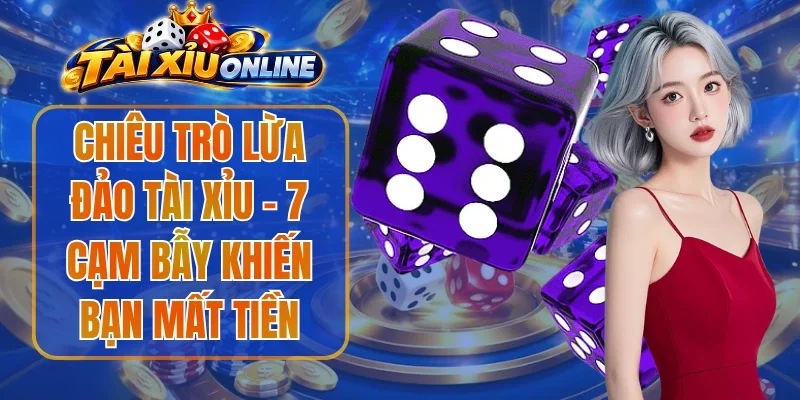 Chiêu Trò Lừa Đảo Tài Xỉu - 7 Cạm Bẫy Khiến Bạn Mất Tiền