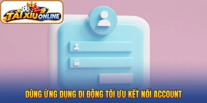 Dùng ứng dụng di động tối ưu kết nối account