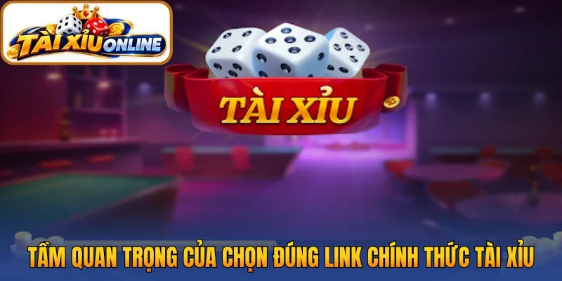Tầm quan trọng của chọn đúng link chính thức Tài Xỉu