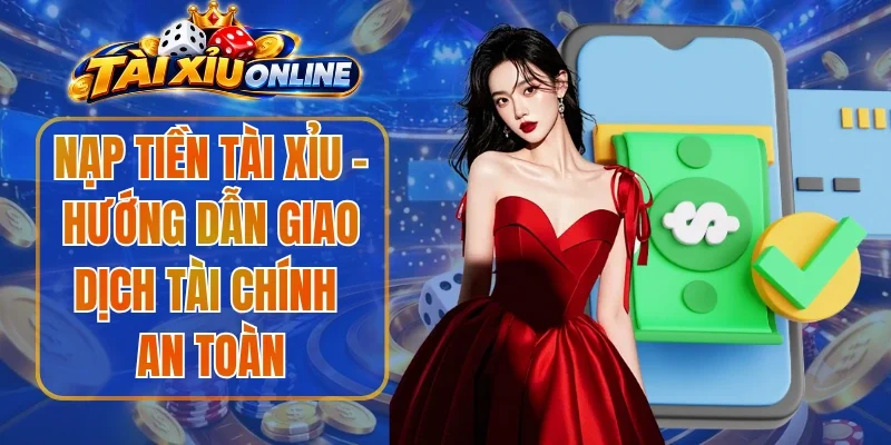 Nạp Tiền Tài Xỉu – Hướng Dẫn Giao Dịch Tài Chính An Toàn