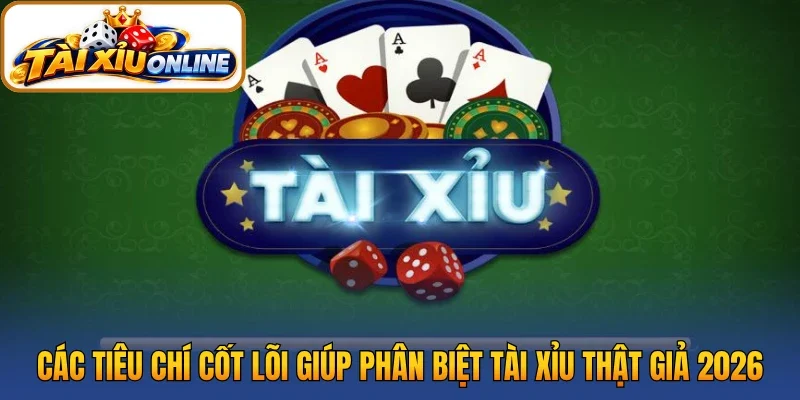 Các tiêu chí cốt lõi giúp phân biệt tài xỉu thật giả 2026