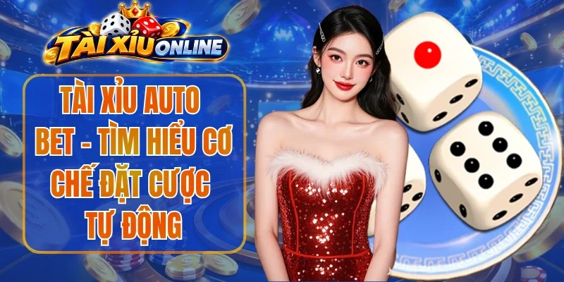 Tài Xỉu Auto Bet - Tìm Hiểu Cơ Chế Đặt Cược Tự Động