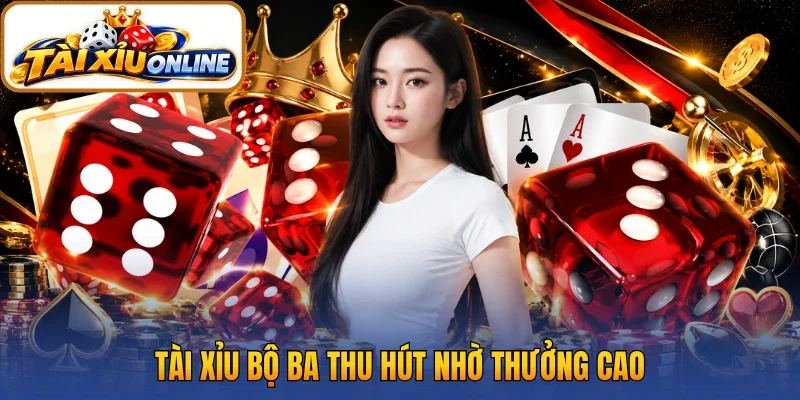 Tài xỉu bộ ba thu hút nhờ thưởng cao
