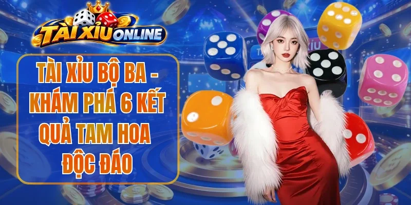 Tài Xỉu Bộ Ba - Khám Phá 6 Kết Quả Tam Hoa Độc Đáo