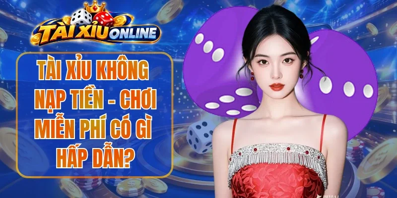 Tài Xỉu Không Nạp Tiền - Chơi Miễn Phí Có Gì Hấp Dẫn?