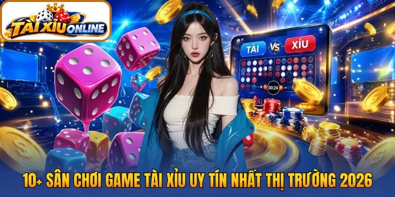 10+ sân chơi game tài xỉu uy tín nhất thị trường 2026