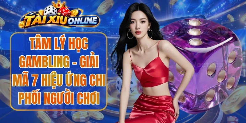 Tâm Lý Học Gambling - Giải Mã 7 Hiệu Ứng Chi Phối Người Chơi