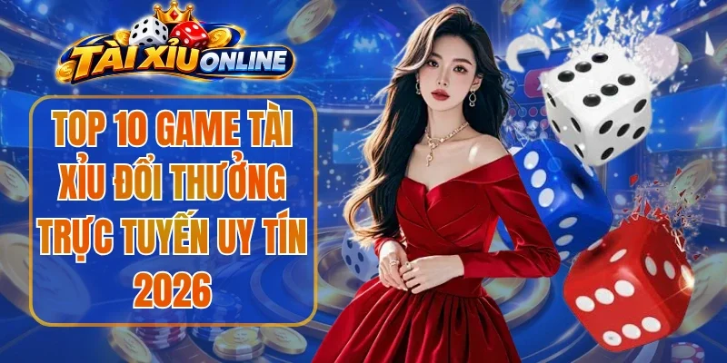 Top 10 Game Tài Xỉu Đổi Thưởng Trực Tuyến Uy Tín 2026