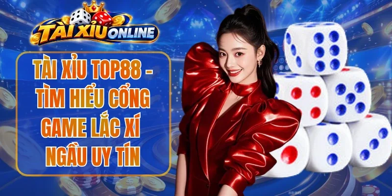 Tài Xỉu Top88 - Tìm Hiểu Cổng Game Lắc Xí Ngầu Uy Tín